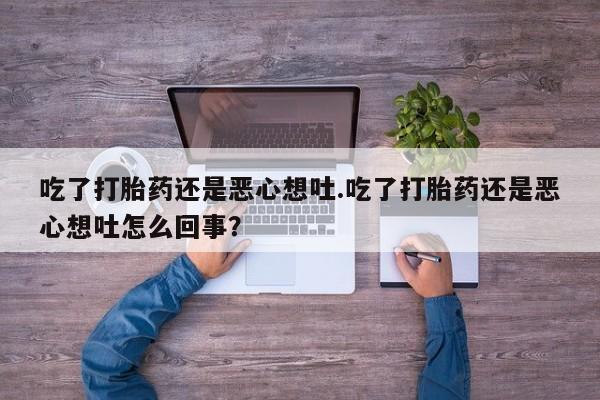 打胎药在线购买吃了打胎药还是恶心想吐.吃了打胎药还是恶心想吐怎么回事？