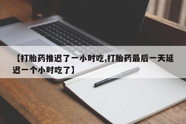 打胎药在线购买【打胎药推迟了一小时吃,打胎药最后一天延迟一个小时吃了】