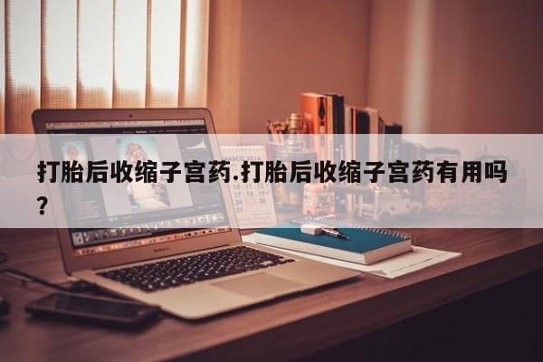 打胎药在线购买打胎后收缩子宫药.打胎后收缩子宫药有用吗？