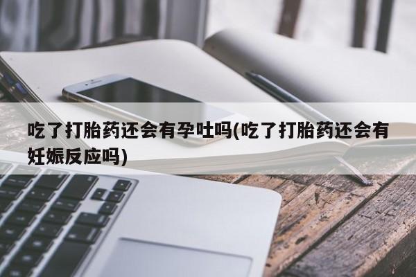 打胎药在线购买吃了打胎药还会有孕吐吗(吃了打胎药还会有妊娠反应吗)