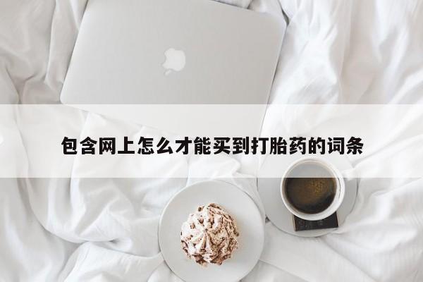 打胎药在线购买包含网上怎么才能买到打胎药的词条