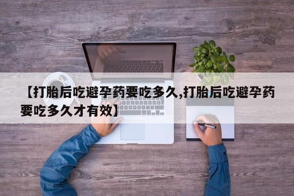 打胎药在线购买【打胎后吃避孕药要吃多久,打胎后吃避孕药要吃多久才有效】