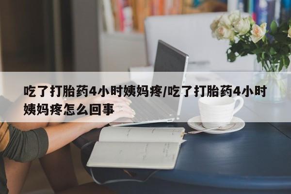 打胎药在线购买吃了打胎药4小时姨妈疼/吃了打胎药4小时姨妈疼怎么回事