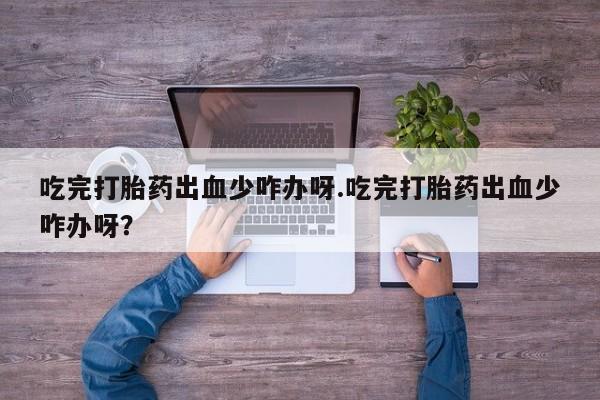 打胎药在线购买吃完打胎药出血少咋办呀.吃完打胎药出血少咋办呀？