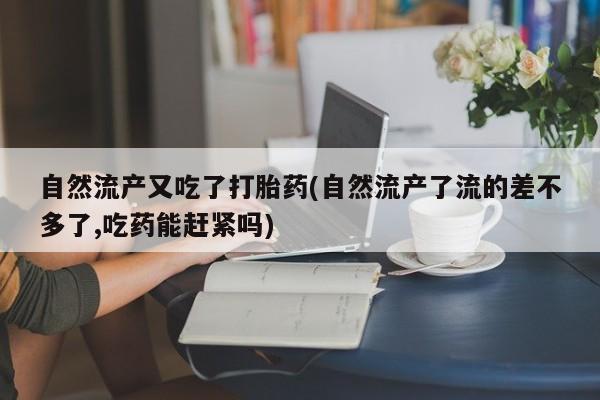 打胎药在线购买自然流产又吃了打胎药(自然流产了流的差不多了,吃药能赶紧吗)