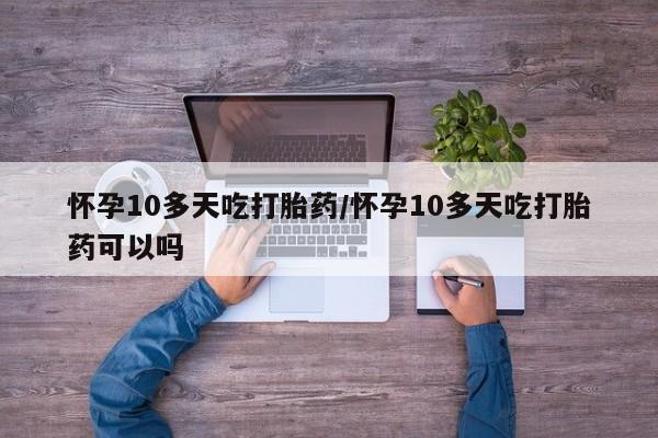打胎药在线购买怀孕10多天吃打胎药/怀孕10多天吃打胎药可以吗