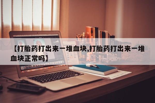 打胎药在线购买【打胎药打出来一堆血块,打胎药打出来一堆血块正常吗】