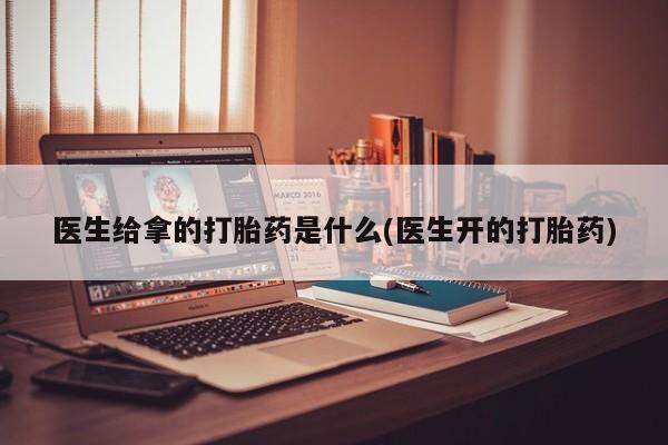 打胎药在线购买医生给拿的打胎药是什么(医生开的打胎药)