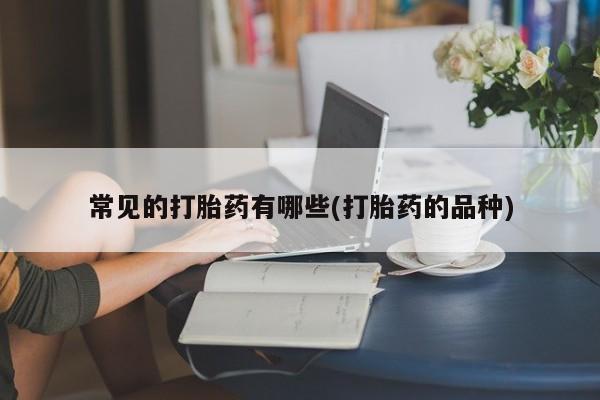 打胎药在线购买常见的打胎药有哪些(打胎药的品种)