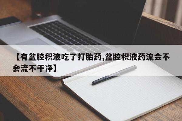 打胎药在线购买【有盆腔积液吃了打胎药,盆腔积液药流会不会流不干净】