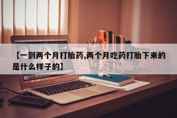 打胎药在线购买【一到两个月打胎药,两个月吃药打胎下来的是什么样子的】