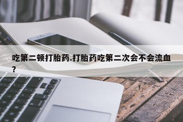 打胎药在线购买吃第二顿打胎药.打胎药吃第二次会不会流血？