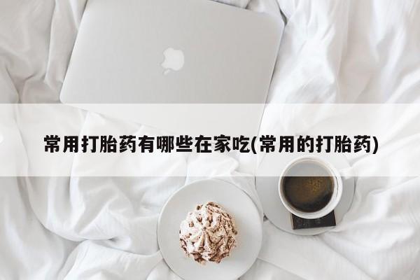 打胎药在线购买常用打胎药有哪些在家吃(常用的打胎药)