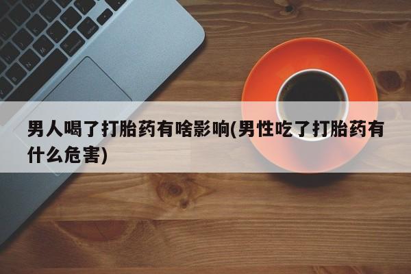 打胎药在线购买男人喝了打胎药有啥影响(男性吃了打胎药有什么危害)