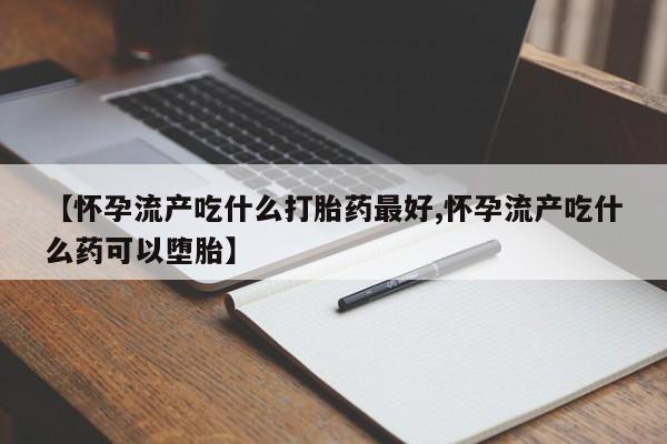 打胎药在线购买【怀孕流产吃什么打胎药最好,怀孕流产吃什么药可以堕胎】