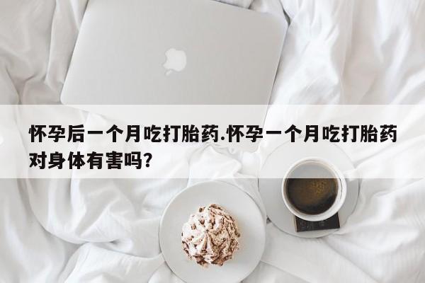 打胎药在线购买怀孕后一个月吃打胎药.怀孕一个月吃打胎药对身体有害吗？
