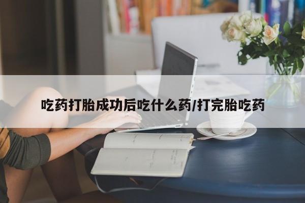 打胎药在线购买吃药打胎成功后吃什么药/打完胎吃药