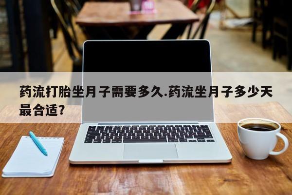打胎药在线购买药流打胎坐月子需要多久.药流坐月子多少天最合适？