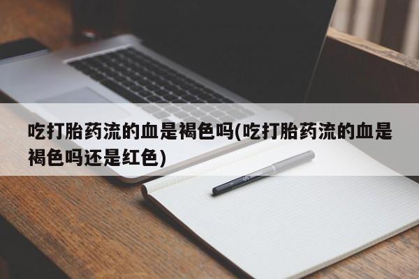 打胎药在线购买吃打胎药流的血是褐色吗(吃打胎药流的血是褐色吗还是红色)