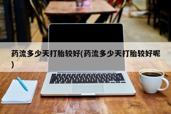 打胎药在线购买药流多少天打胎较好(药流多少天打胎较好呢)