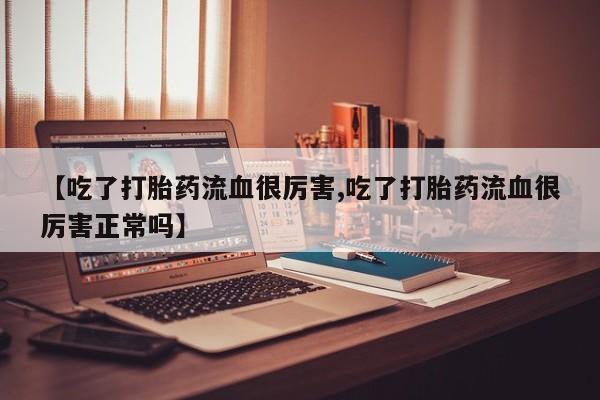 打胎药在线购买【吃了打胎药流血很厉害,吃了打胎药流血很厉害正常吗】