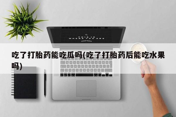 打胎药在线购买吃了打胎药能吃瓜吗(吃了打胎药后能吃水果吗)