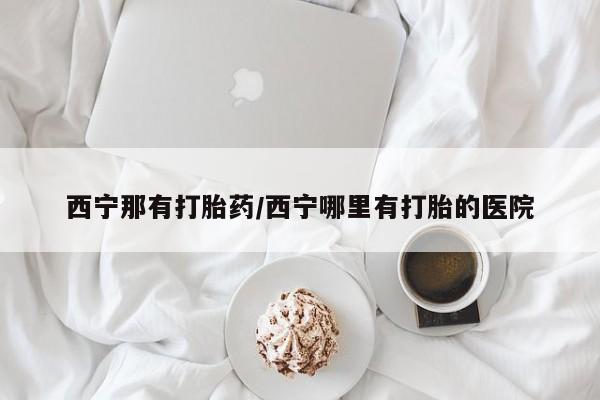 打胎药在线购买西宁那有打胎药/西宁哪里有打胎的医院