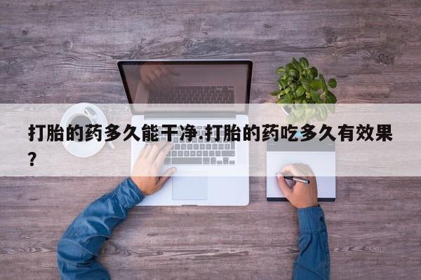 打胎药在线购买打胎的药多久能干净.打胎的药吃多久有效果？