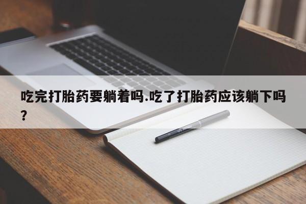 打胎药在线购买吃完打胎药要躺着吗.吃了打胎药应该躺下吗？