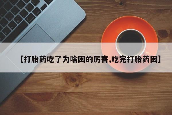 打胎药在线购买【打胎药吃了为啥困的厉害,吃完打胎药困】