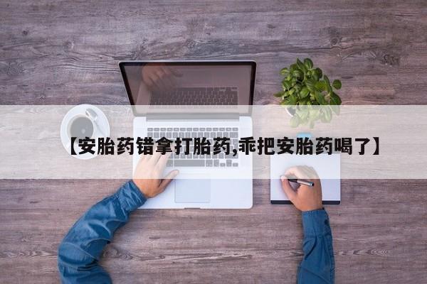 打胎药在线购买【安胎药错拿打胎药,乖把安胎药喝了】
