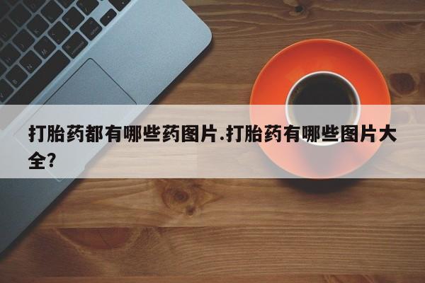 打胎药在线购买打胎药都有哪些药图片.打胎药有哪些图片大全？