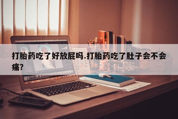 打胎药在线购买打胎药吃了好放屁吗.打胎药吃了肚子会不会痛？