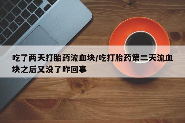打胎药在线购买吃了两天打胎药流血块/吃打胎药第二天流血块之后又没了咋回事