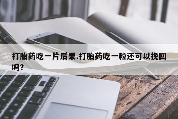 打胎药在线购买打胎药吃一片后果.打胎药吃一粒还可以挽回吗？