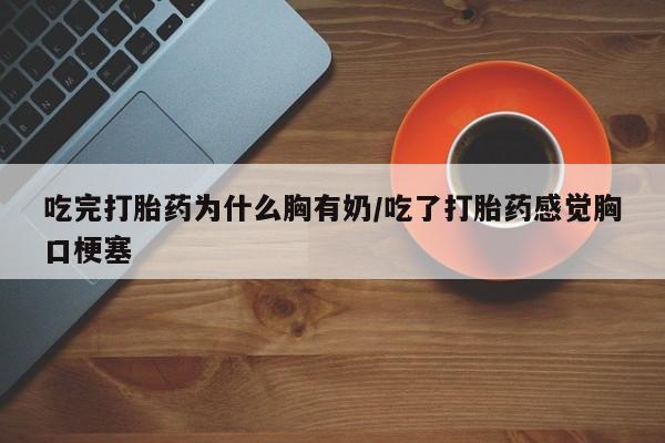 打胎药在线购买吃完打胎药为什么胸有奶/吃了打胎药感觉胸口梗塞
