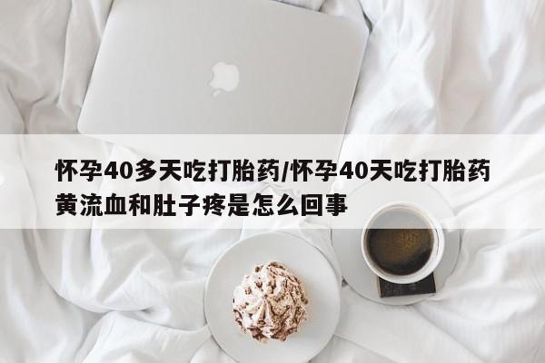 打胎药在线购买怀孕40多天吃打胎药/怀孕40天吃打胎药黄流血和肚子疼是怎么回事