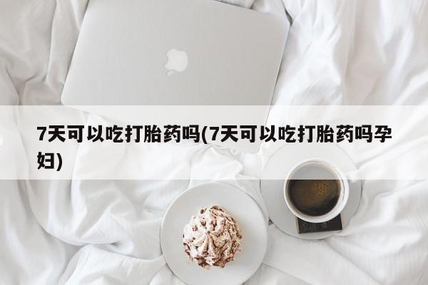 打胎药在线购买7天可以吃打胎药吗(7天可以吃打胎药吗孕妇)