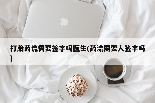 打胎药在线购买打胎药流需要签字吗医生(药流需要人签字吗)