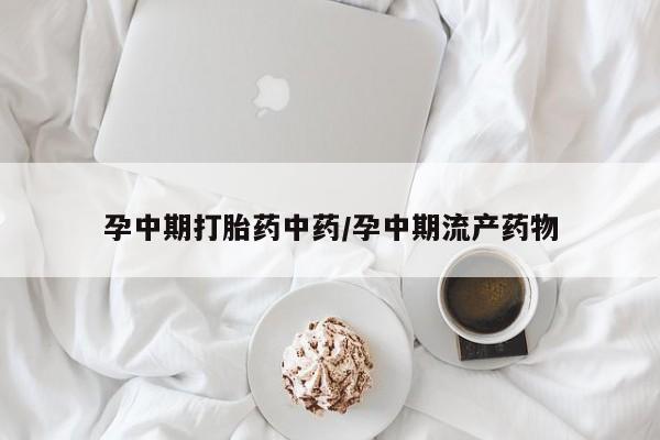 打胎药在线购买孕中期打胎药中药/孕中期流产药物