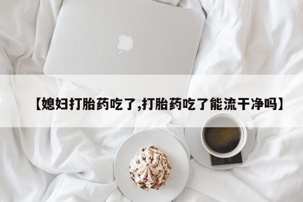 打胎药在线购买【媳妇打胎药吃了,打胎药吃了能流干净吗】