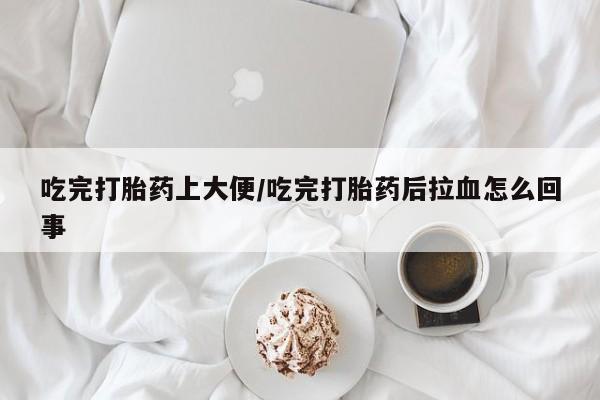 打胎药在线购买吃完打胎药上大便/吃完打胎药后拉血怎么回事