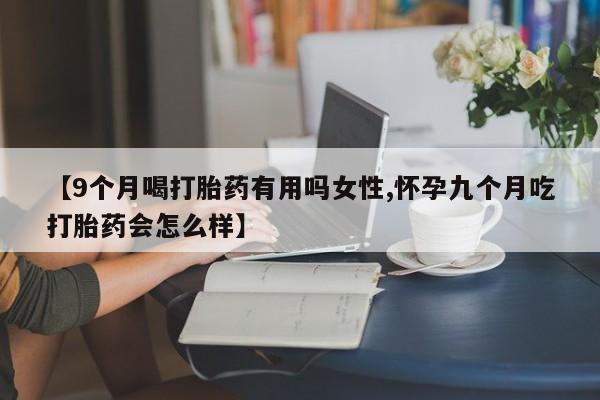 打胎药在线购买【9个月喝打胎药有用吗女性,怀孕九个月吃打胎药会怎么样】
