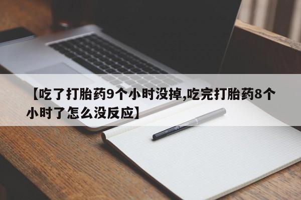 打胎药在线购买【吃了打胎药9个小时没掉,吃完打胎药8个小时了怎么没反应】