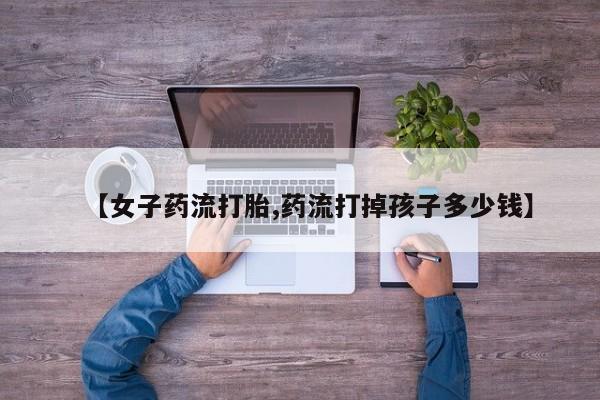 打胎药在线购买【女子药流打胎,药流打掉孩子多少钱】