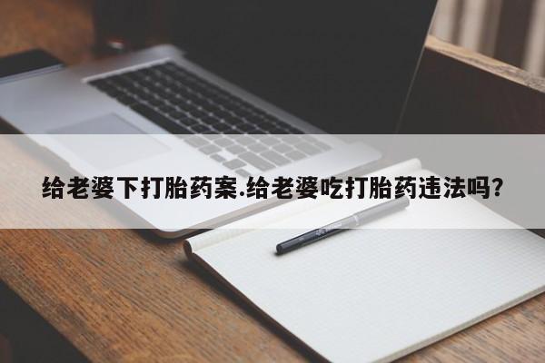打胎药在线购买给老婆下打胎药案.给老婆吃打胎药违法吗?