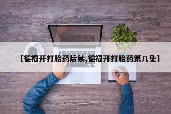 打胎药在线购买【德福开打胎药后续,德福开打胎药第几集】