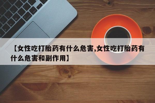 打胎药在线购买【女性吃打胎药有什么危害,女性吃打胎药有什么危害和副作用】