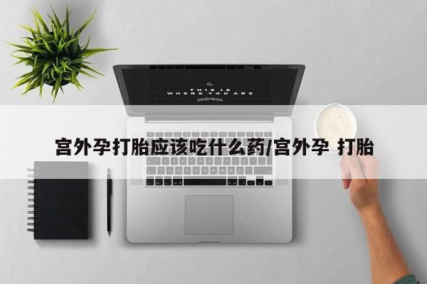打胎药在线购买宫外孕打胎应该吃什么药/宫外孕 打胎