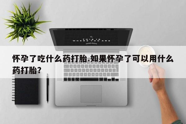 打胎药在线购买怀孕了吃什么药打胎.如果怀孕了可以用什么药打胎？